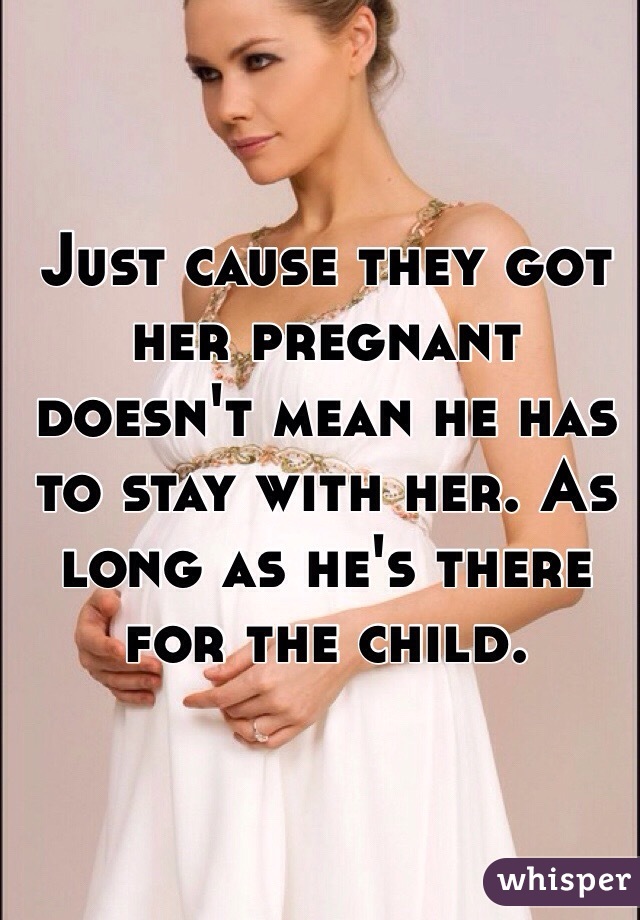 Just cause they got her pregnant doesn't mean he has to stay with her. As long as he's there for the child.