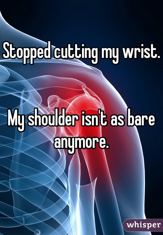 Stopped cutting my wrist.


My shoulder isn't as bare anymore.