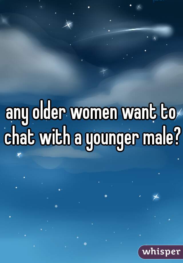 any older women want to chat with a younger male?