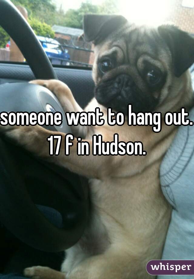 someone want to hang out. 17 f in Hudson. 