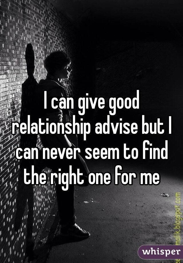 I can give good relationship advise but I can never seem to find the right one for me 