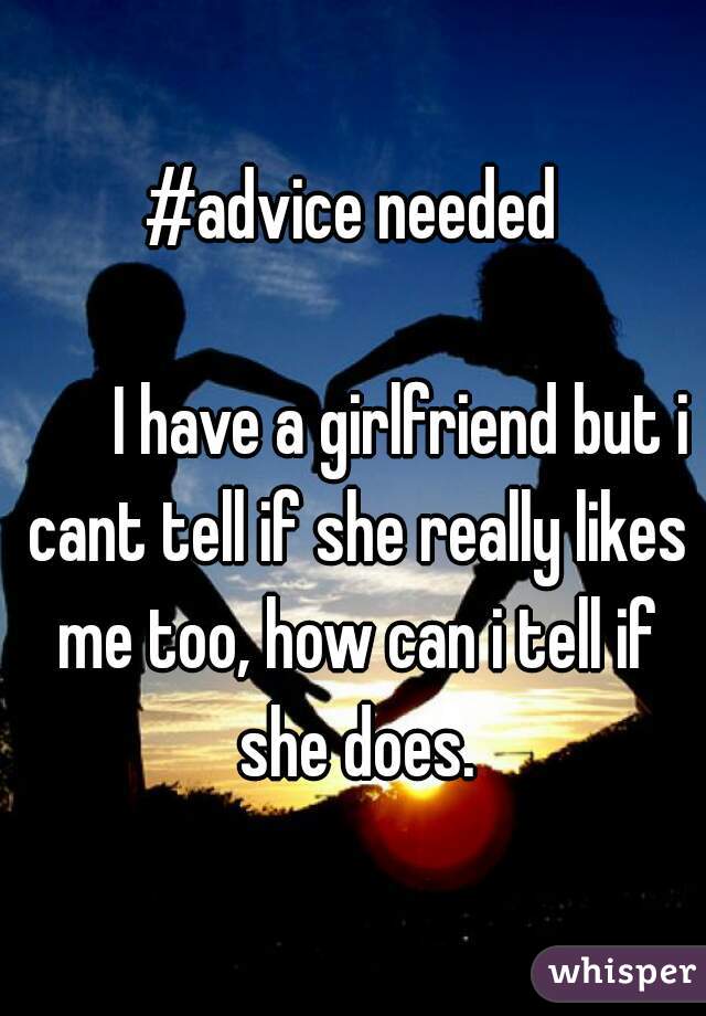 #advice needed

       I have a girlfriend but i cant tell if she really likes me too, how can i tell if she does.