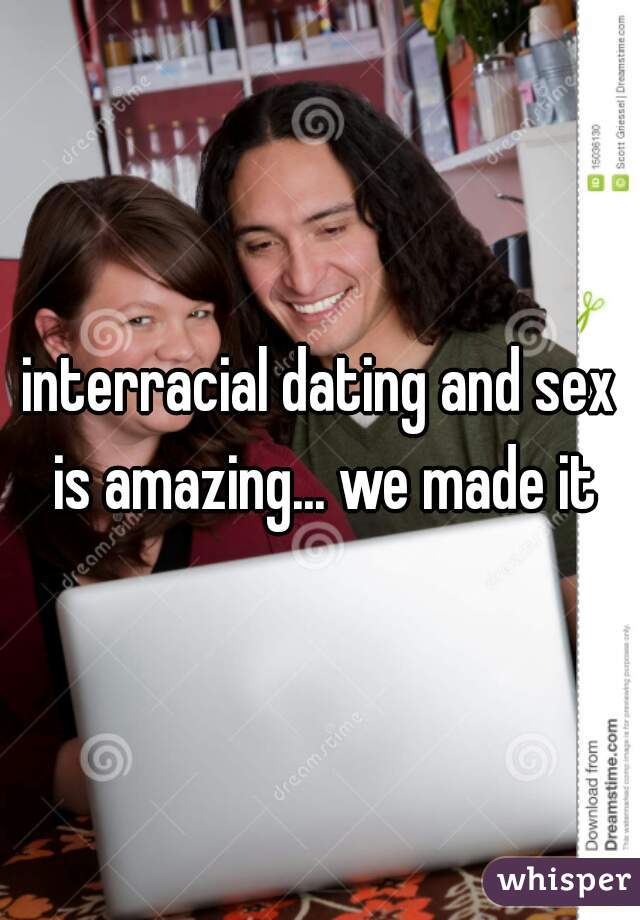 interracial dating and sex is amazing... we made it