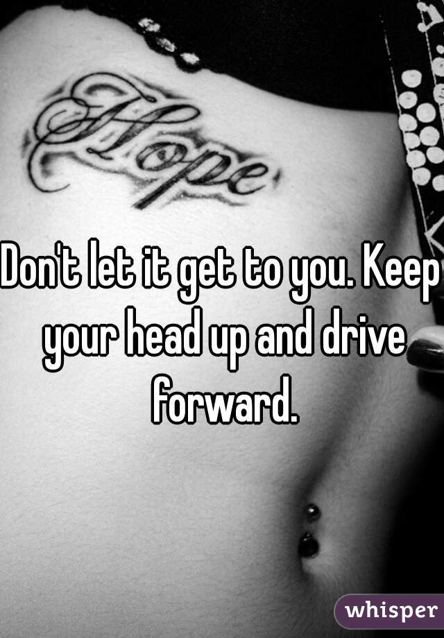 Don't let it get to you. Keep your head up and drive forward.