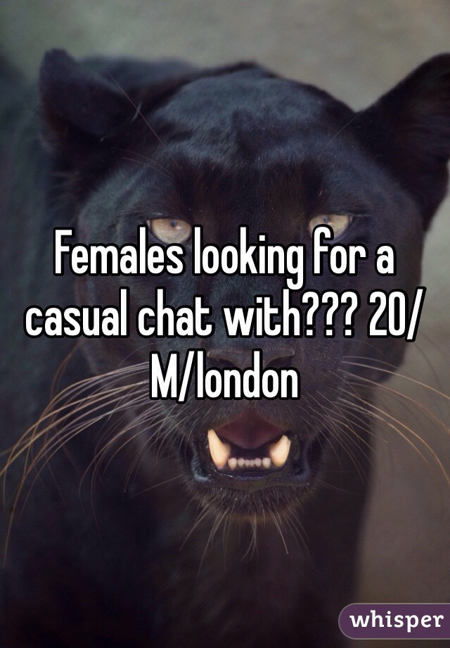 Females looking for a casual chat with??? 20/M/london