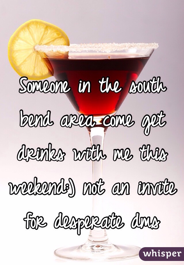 Someone in the south bend area come get drinks with me this weekend:) not an invite for desperate dms 