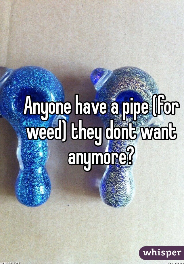 Anyone have a pipe (for weed) they dont want anymore?