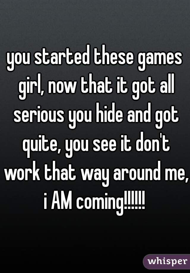 you started these games girl, now that it got all serious you hide and got quite, you see it don't work that way around me, i AM coming!!!!!! 