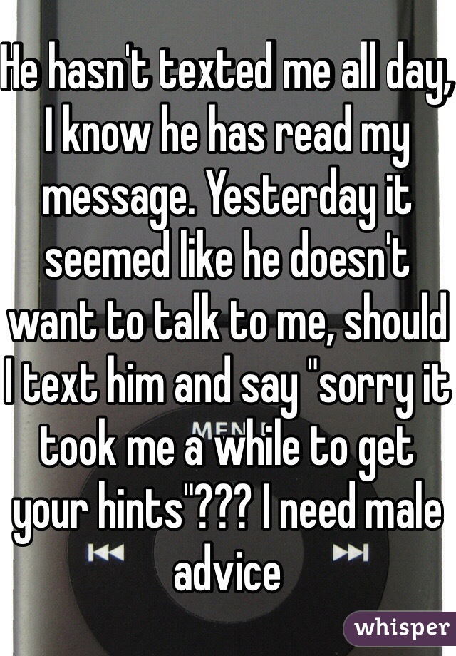 He hasn't texted me all day, I know he has read my message. Yesterday it seemed like he doesn't want to talk to me, should I text him and say "sorry it took me a while to get your hints"??? I need male advice 