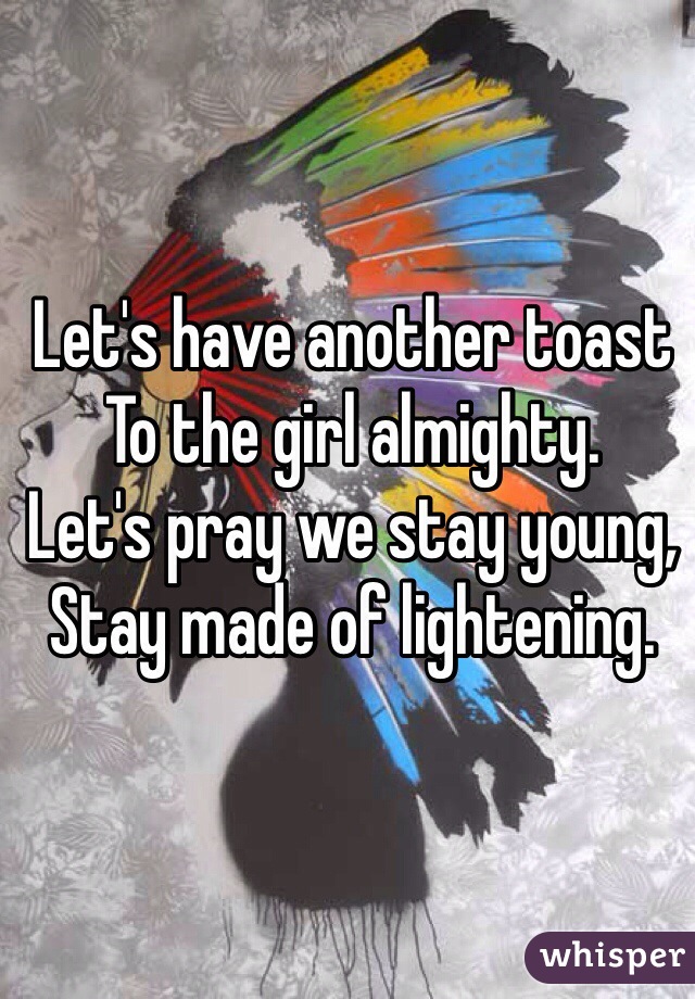 Let's have another toast 
To the girl almighty. 
Let's pray we stay young, 
Stay made of lightening. 