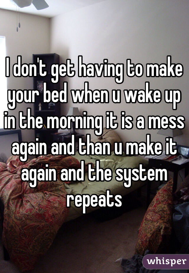 I don't get having to make your bed when u wake up in the morning it is a mess again and than u make it again and the system repeats 