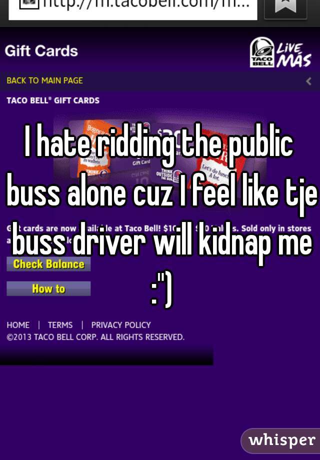 I hate ridding the public buss alone cuz I feel like tje buss driver will kidnap me :")