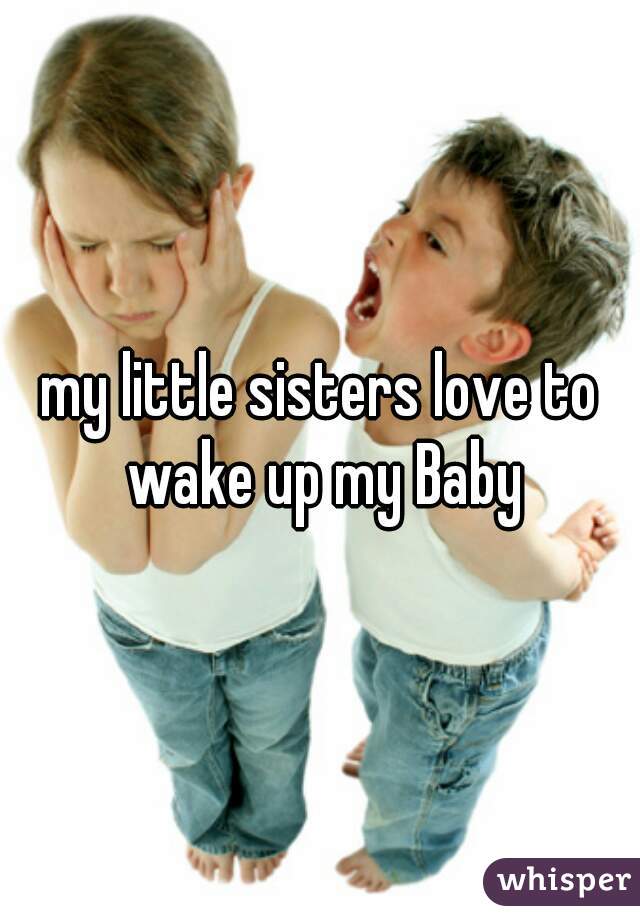 my little sisters love to wake up my Baby