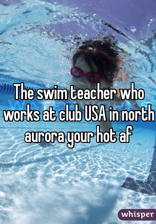 The swim teacher who works at club USA in north aurora your hot af 