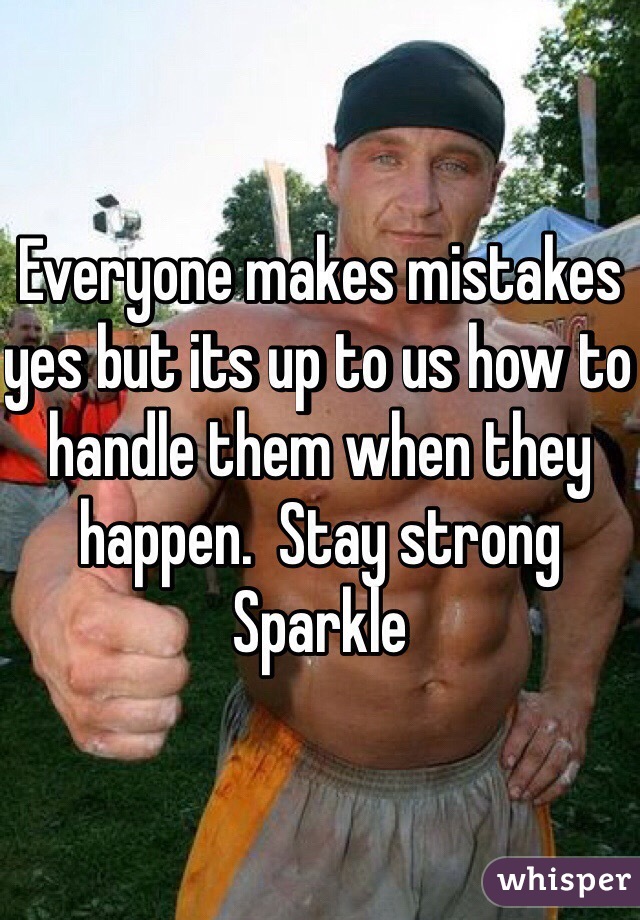 Everyone makes mistakes yes but its up to us how to handle them when they happen.  Stay strong Sparkle