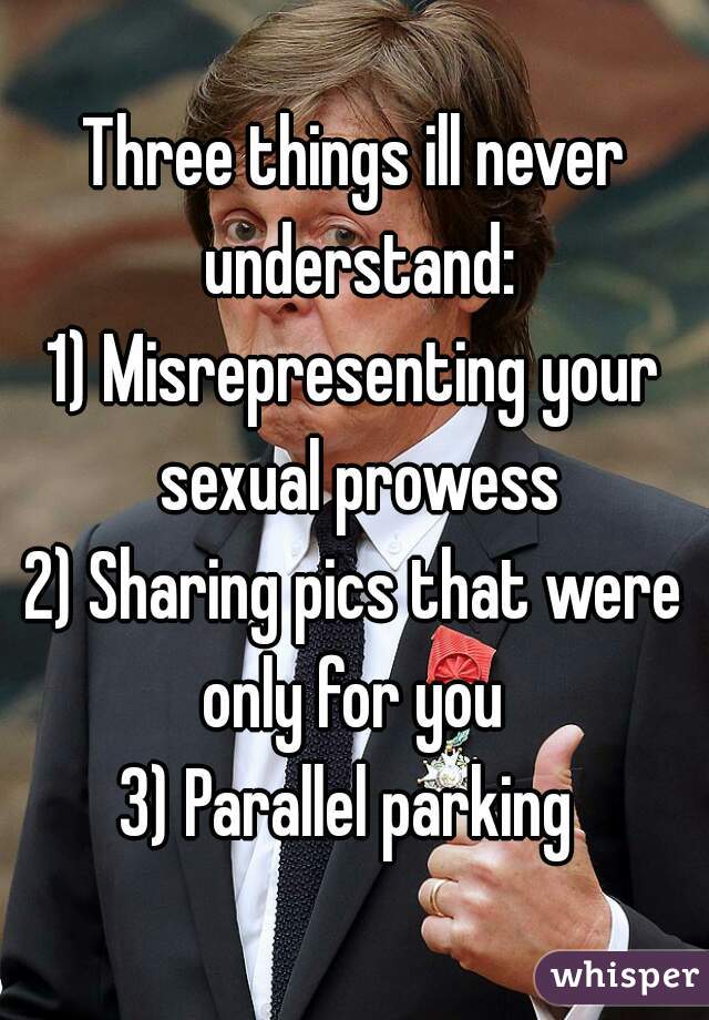 Three things ill never understand:
1) Misrepresenting your sexual prowess
2) Sharing pics that were only for you 
3) Parallel parking 