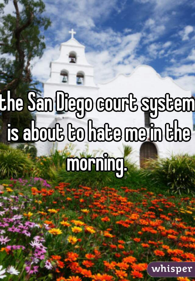 the San Diego court system is about to hate me in the morning. 