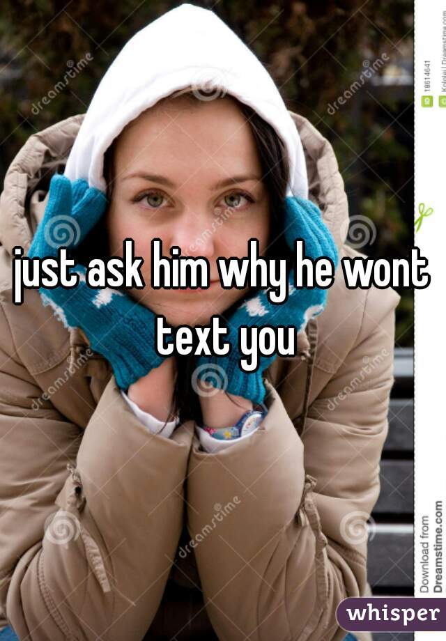 just ask him why he wont text you