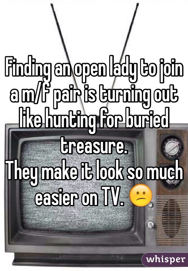 Finding an open lady to join a m/f pair is turning out like hunting for buried treasure.
They make it look so much easier on TV. 😕