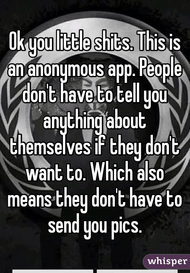 Ok you little shits. This is an anonymous app. People don't have to tell you anything about themselves if they don't want to. Which also means they don't have to send you pics. 