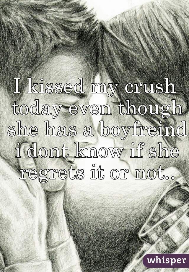 I kissed my crush today even though she has a boyfreind i dont know if she regrets it or not..