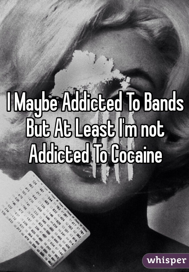 I Maybe Addicted To Bands But At Least I'm not Addicted To Cocaine 