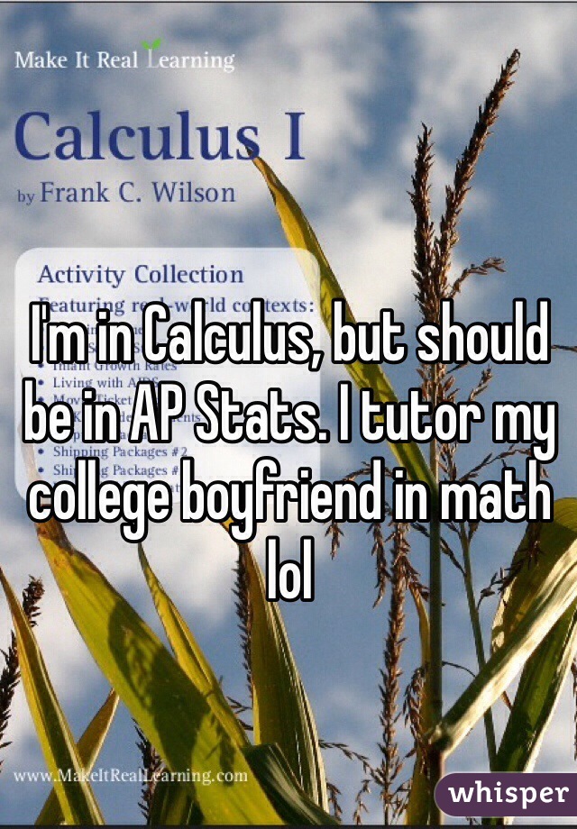 I'm in Calculus, but should be in AP Stats. I tutor my college boyfriend in math lol 