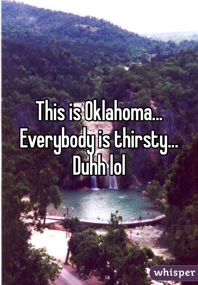 This is Oklahoma... Everybody is thirsty... Duhh lol