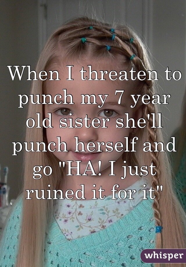 When I threaten to punch my 7 year old sister she'll punch herself and go "HA! I just ruined it for it"