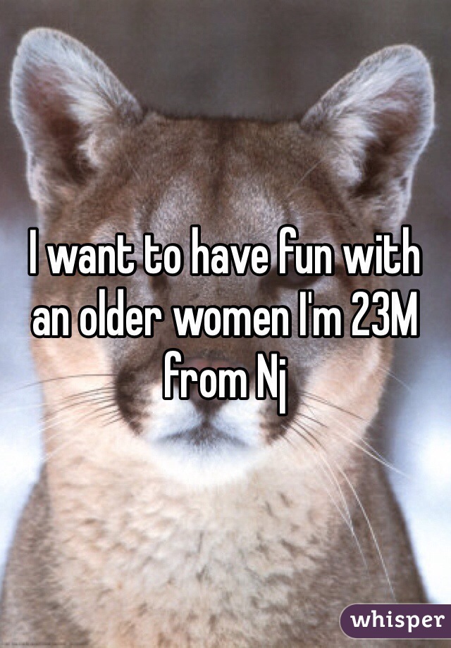 I want to have fun with an older women I'm 23M from Nj