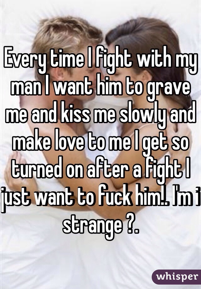 Every time I fight with my man I want him to grave me and kiss me slowly and make love to me I get so turned on after a fight I just want to fuck him!. I'm i strange ?.