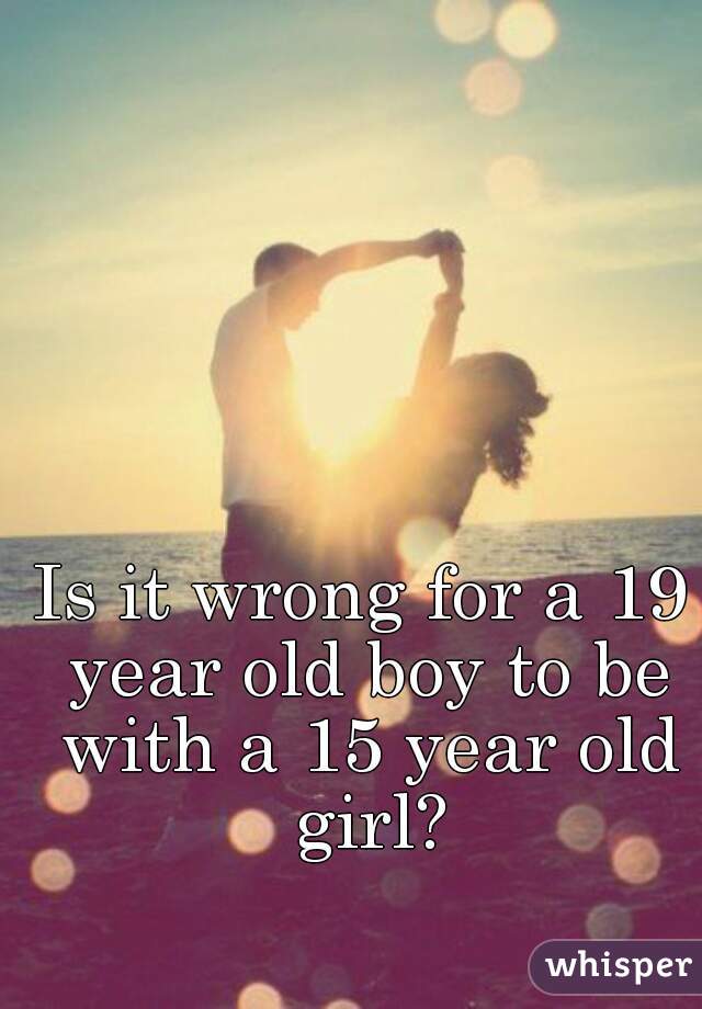 Is it wrong for a 19 year old boy to be with a 15 year old girl?