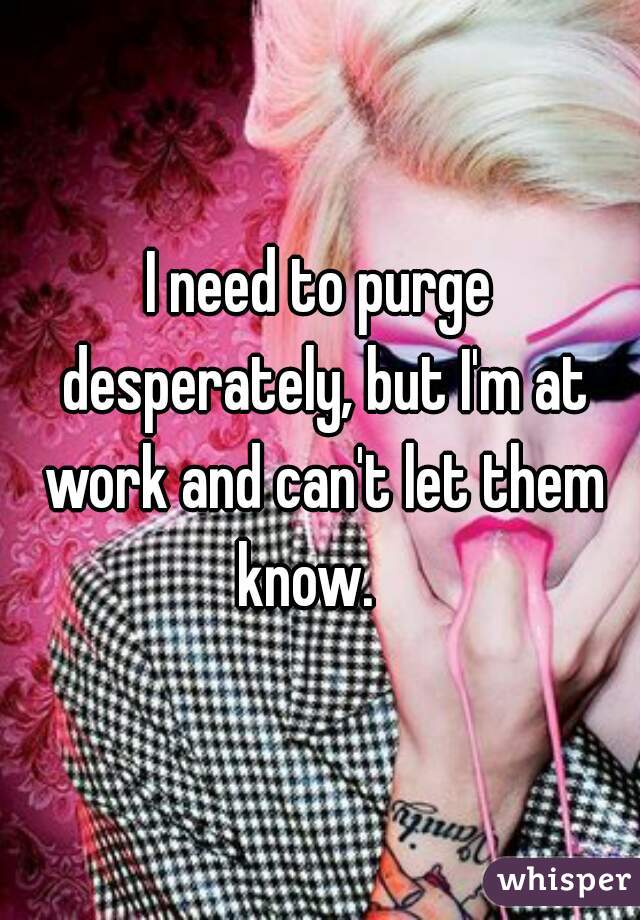 I need to purge desperately, but I'm at work and can't let them know.   