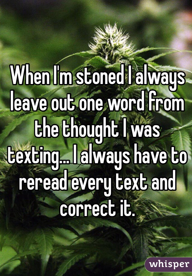 When I'm stoned I always leave out one word from the thought I was texting... I always have to reread every text and correct it. 