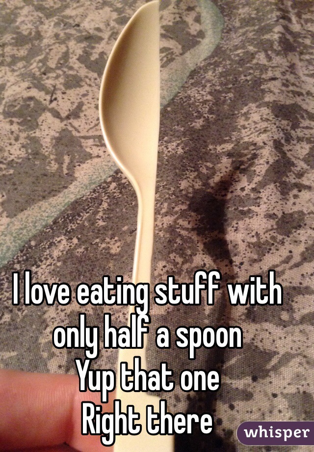 I love eating stuff with only half a spoon
Yup that one
Right there