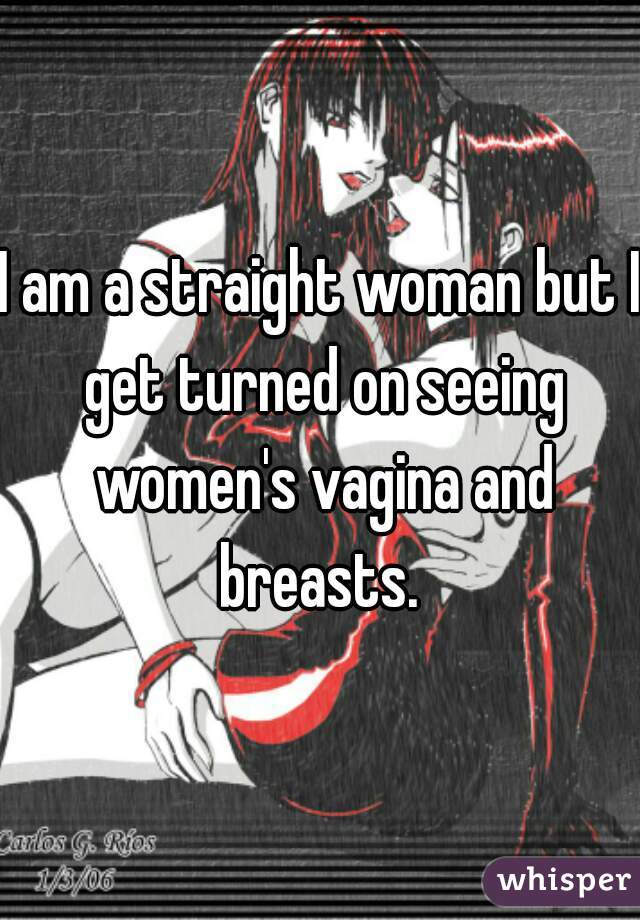 I am a straight woman but I get turned on seeing women's vagina and breasts. 