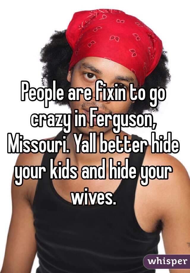 People are fixin to go crazy in Ferguson, Missouri. Yall better hide your kids and hide your wives. 