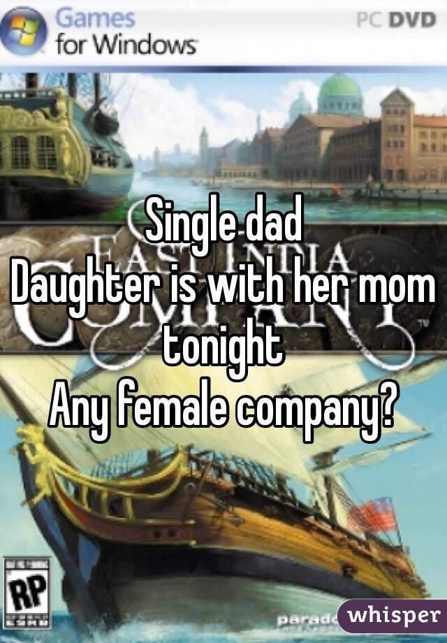 Single dad 
Daughter is with her mom tonight
Any female company?