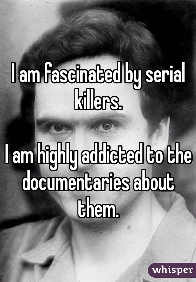 I am fascinated by serial killers.

I am highly addicted to the documentaries about them.