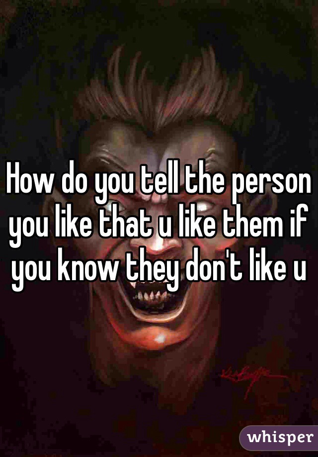 How do you tell the person you like that u like them if you know they don't like u 