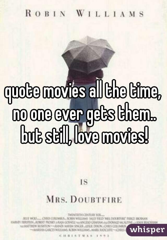 quote movies all the time, no one ever gets them.. but still, love movies!
