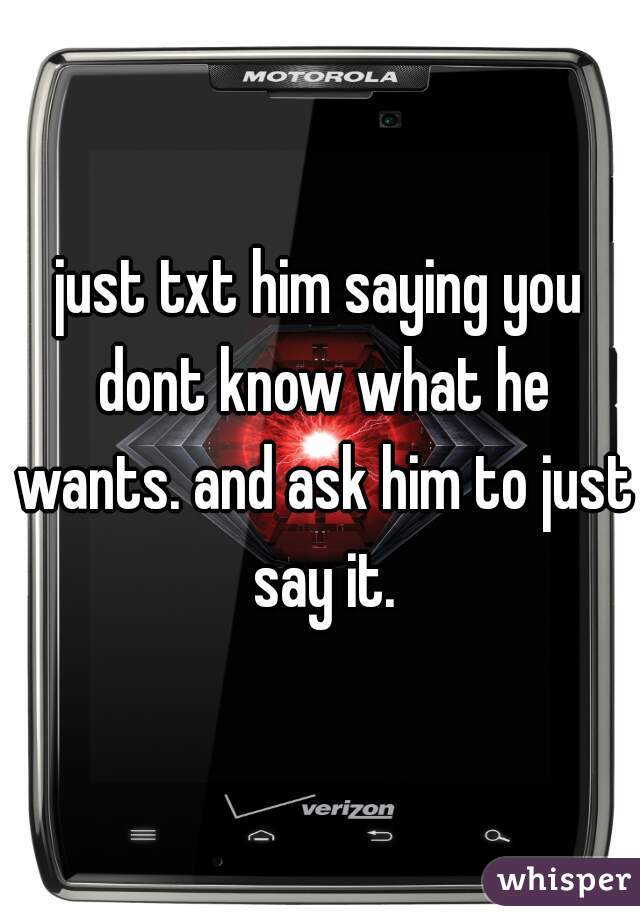 just txt him saying you dont know what he wants. and ask him to just say it.