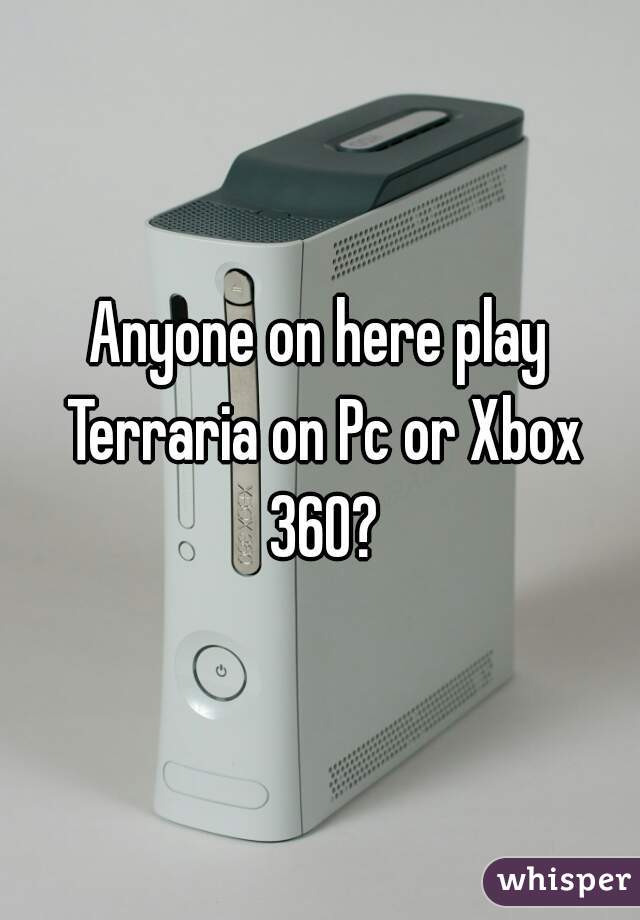 Anyone on here play Terraria on Pc or Xbox 360?