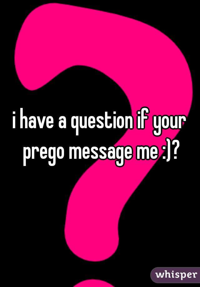 i have a question if your prego message me :)?