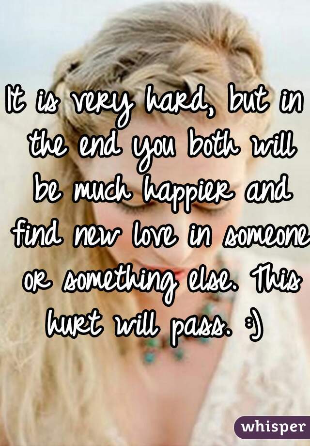 It is very hard, but in the end you both will be much happier and find new love in someone or something else. This hurt will pass. :) 