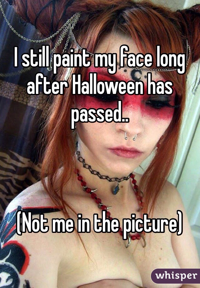 I still paint my face long after Halloween has passed..



(Not me in the picture)