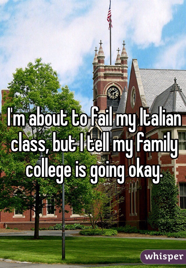 I'm about to fail my Italian class, but I tell my family college is going okay. 
