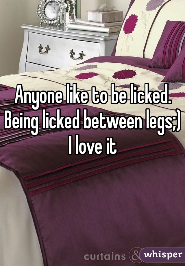 Anyone like to be licked. Being licked between legs;) I love it 