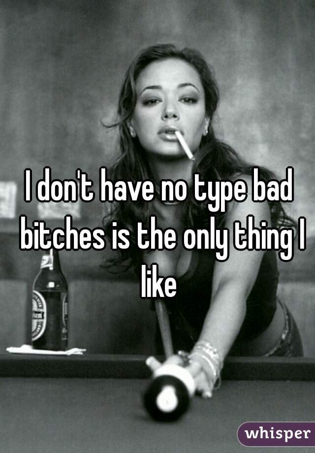 I don't have no type bad bitches is the only thing I like 