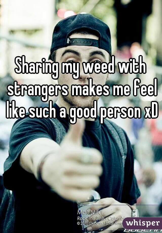 Sharing my weed with strangers makes me feel like such a good person xD